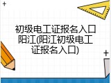 初级电工证报名入口阳江(阳江初级电工证报名入口)