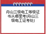 舟山三级电工等级证书从哪里考(舟山三级电工证考处)