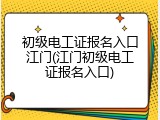 初级电工证报名入口江门(江门初级电工证报名入口)