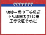 铁岭三级电工等级证书从哪里考(铁岭电工等级证书考处)