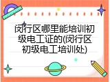 闵行区哪里能培训初级电工证的(闵行区初级电工培训处)