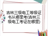 吉林三级电工等级证书从哪里考(吉林三级电工考证在哪里)