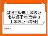 盘锦三级电工等级证书从哪里考(盘锦电工等级证书考处)
