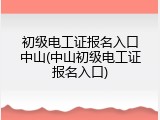 初级电工证报名入口中山(中山初级电工证报名入口)