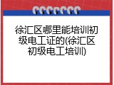 徐汇区哪里能培训初级电工证的(徐汇区初级电工培训)