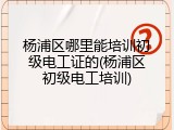 杨浦区哪里能培训初级电工证的(杨浦区初级电工培训)