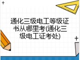 通化三级电工等级证书从哪里考(通化三级电工证考处)