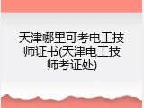 天津哪里可考电工技师证书(天津电工技师考证处)