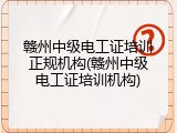 赣州中级电工证培训正规机构(赣州中级电工证培训机构)
