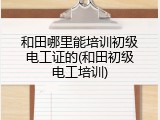 和田哪里能培训初级电工证的(和田初级电工培训)