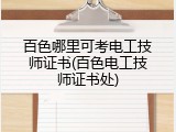 百色哪里可考电工技师证书(百色电工技师证书处)
