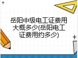 岳阳中级电工证费用大概多少(岳阳电工证费用约多少)