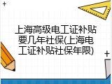 上海高级电工证补贴要几年社保(上海电工证补贴社保年限)