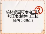 榆林哪里可考电工技师证书(榆林电工技师考证地点)