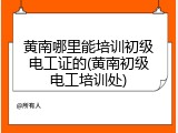 黄南哪里能培训初级电工证的(黄南初级电工培训处)