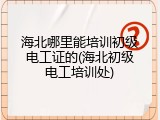 海北哪里能培训初级电工证的(海北初级电工培训处)