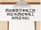 西安哪里可考电工技师证书(西安考电工技师证书处)