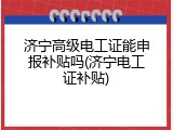 济宁高级电工证能申报补贴吗(济宁电工证补贴)