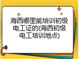 海西哪里能培训初级电工证的(海西初级电工培训地点)