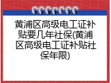 黄浦区高级电工证补贴要几年社保(黄浦区高级电工证补贴社保年限)