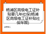 杨浦区高级电工证补贴要几年社保(杨浦区高级电工证补贴社保年限)