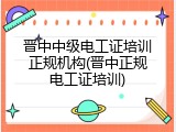 晋中中级电工证培训正规机构(晋中正规电工证培训)
