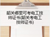 韶关哪里可考电工技师证书(韶关考电工技师证书)