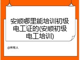 安顺哪里能培训初级电工证的(安顺初级电工培训)