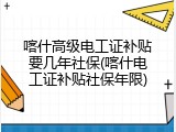 喀什高级电工证补贴要几年社保(喀什电工证补贴社保年限)