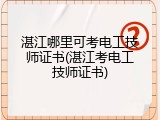 湛江哪里可考电工技师证书(湛江考电工技师证书)