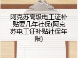 阿克苏高级电工证补贴要几年社保(阿克苏电工证补贴社保年限)