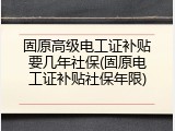 固原高级电工证补贴要几年社保(固原电工证补贴社保年限)