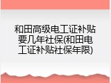 和田高级电工证补贴要几年社保(和田电工证补贴社保年限)