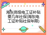 海东高级电工证补贴要几年社保(海东电工证补贴社保年限)