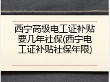 西宁高级电工证补贴要几年社保(西宁电工证补贴社保年限)