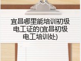 宜昌哪里能培训初级电工证的(宜昌初级电工培训处)