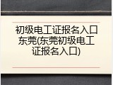 初级电工证报名入口东莞(东莞初级电工证报名入口)