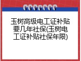 玉树高级电工证补贴要几年社保(玉树电工证补贴社保年限)