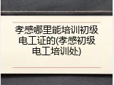 孝感哪里能培训初级电工证的(孝感初级电工培训处)