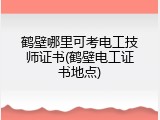 鹤壁哪里可考电工技师证书(鹤壁电工证书地点)