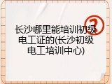 长沙哪里能培训初级电工证的(长沙初级电工培训中心)