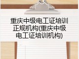 重庆中级电工证培训正规机构(重庆中级电工证培训机构)