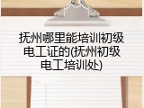 抚州哪里能培训初级电工证的(抚州初级电工培训处)