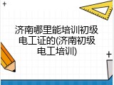 济南哪里能培训初级电工证的(济南初级电工培训)