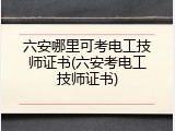 六安哪里可考电工技师证书(六安考电工技师证书)
