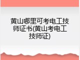 黄山哪里可考电工技师证书(黄山考电工技师证)