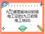 九江哪里能培训初级电工证的(九江初级电工培训)
