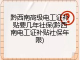 黔西南高级电工证补贴要几年社保(黔西南电工证补贴社保年限)