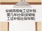 安顺高级电工证补贴要几年社保(安顺电工证补贴社保年限)