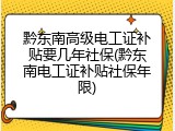黔东南高级电工证补贴要几年社保(黔东南电工证补贴社保年限)